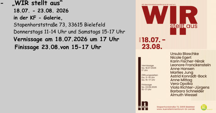 -   „WIR stellt aus“          18.07. - 23.08. 2026          in der KF - Galerie,           Stapenhorststraße 73, 33615 Bielefeld          Donnerstags 11-14 Uhr und Samstags 15-17 Uhr          Vernissage am 18.07.2026 um 17 Uhr       Finissage 23.08.von 15-17 Uhr