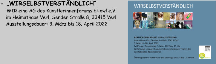- „WIRSELBSTVERSTÄNDLICH“    WIR eine AG des Künstlerinnenforums bi-owl e.V.     im Heimathaus Verl, Sender Straße 8, 33415 Verl     Ausstellungsdauer: 3. März bis 18. April 2022